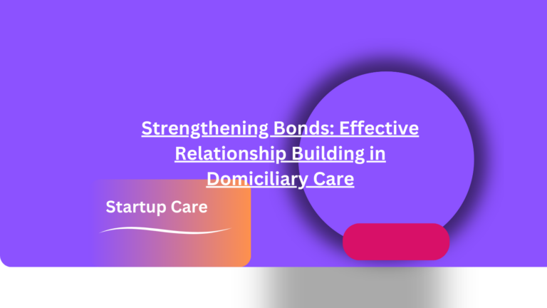 Strengthening Bonds: Effective Relationship Building in Domiciliary Care